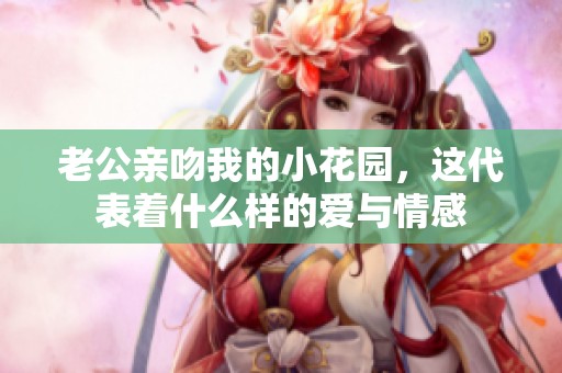 老公亲吻我的小花园，这代表着什么样的爱与情感