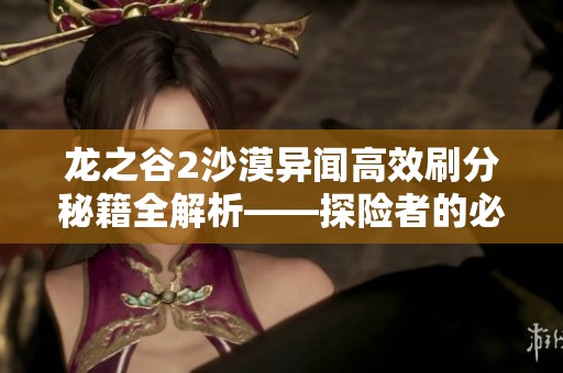 龙之谷2沙漠异闻高效刷分秘籍全解析——探险者的必备攻略指南