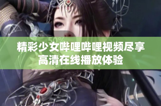 精彩少女哔哩哔哩视频尽享高清在线播放体验