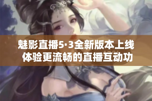 魅影直播5·3全新版本上线 体验更流畅的直播互动功能