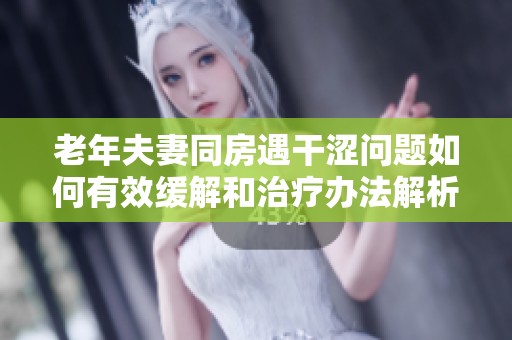 老年夫妻同房遇干涩问题如何有效缓解和治疗办法解析