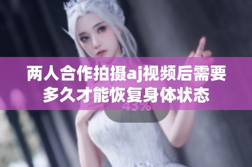 两人合作拍摄aj视频后需要多久才能恢复身体状态