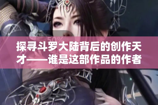 探寻斗罗大陆背后的创作天才——谁是这部作品的作者？