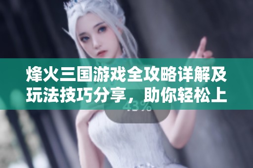 烽火三国游戏全攻略详解及玩法技巧分享，助你轻松上手提升战力