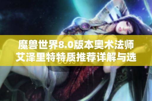 魔兽世界8.0版本奥术法师艾泽里特特质推荐详解与选择指南