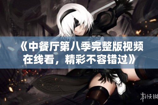 《中餐厅第八季完整版视频在线看，精彩不容错过》