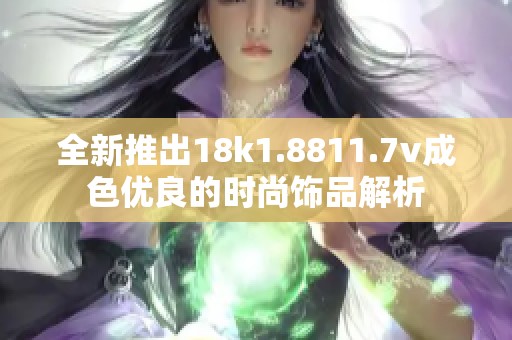 全新推出18k1.8811.7v成色优良的时尚饰品解析