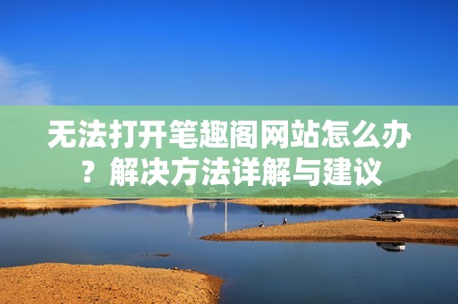 无法打开笔趣阁网站怎么办？解决方法详解与建议