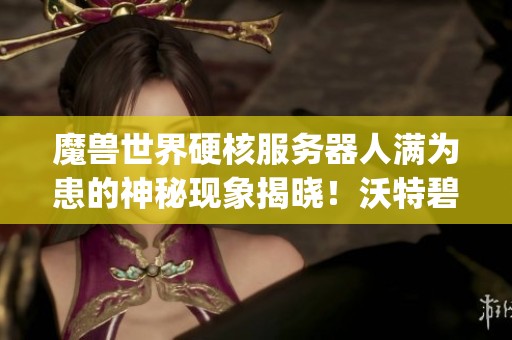 魔兽世界硬核服务器人满为患的神秘现象揭晓！沃特碧的Colg和DNF带来怎样的新体验？