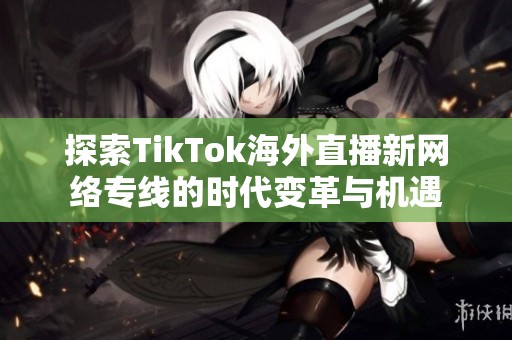 探索TikTok海外直播新网络专线的时代变革与机遇