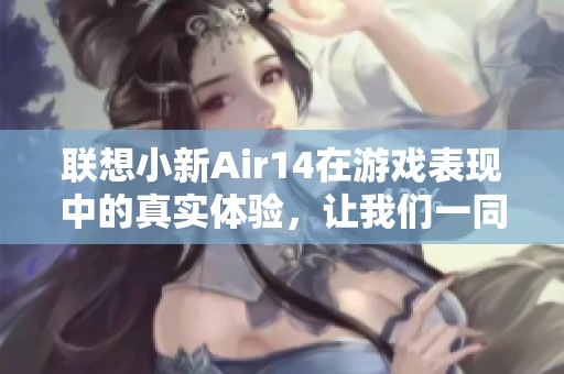联想小新Air14在游戏表现中的真实体验，让我们一同揭开它的潜力与性能之谜吧