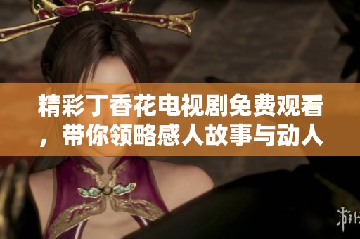 精彩丁香花电视剧免费观看，带你领略感人故事与动人情感