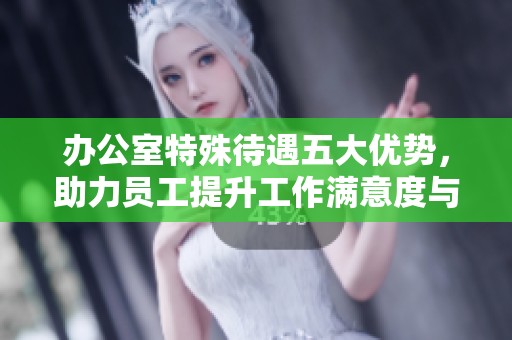 办公室特殊待遇五大优势，助力员工提升工作满意度与效率