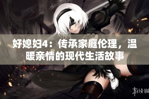 好媳妇4：传承家庭伦理，温暖亲情的现代生活故事