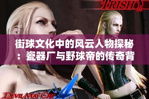 街球文化中的风云人物探秘：瓷器厂与野球帝的传奇背景与故事发展