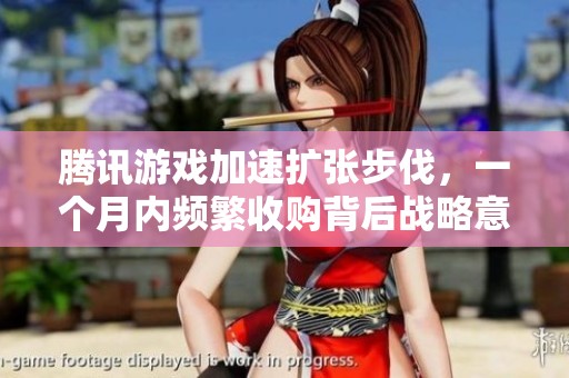 腾讯游戏加速扩张步伐，一个月内频繁收购背后战略意图的深度解析