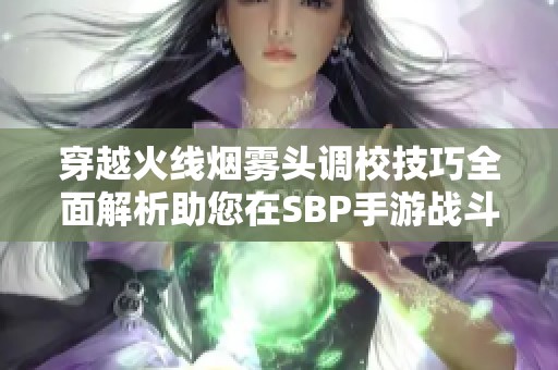 穿越火线烟雾头调校技巧全面解析助您在SBP手游战斗中轻松制胜