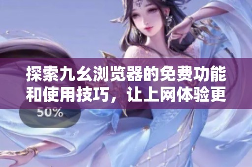 探索九幺浏览器的免费功能和使用技巧，让上网体验更畅快