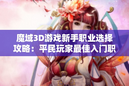 魔域3D游戏新手职业选择攻略：平民玩家最佳入门职业推荐与分析