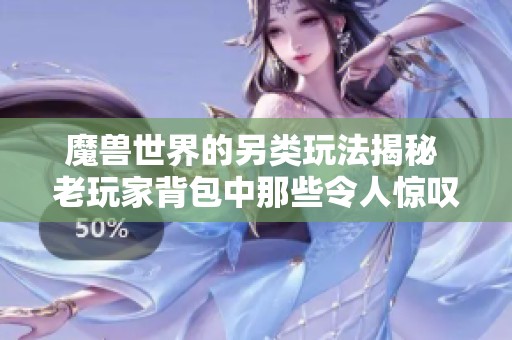 魔兽世界的另类玩法揭秘 老玩家背包中那些令人惊叹的神器你尝试过吗