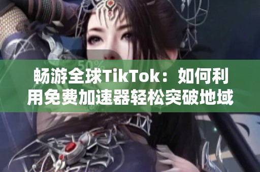 畅游全球TikTok：如何利用免费加速器轻松突破地域限制体验精彩内容