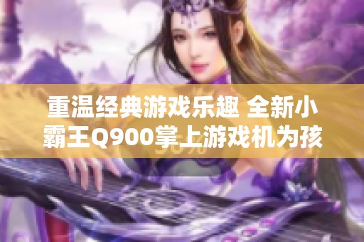 重温经典游戏乐趣 全新小霸王Q900掌上游戏机为孩子们带来无尽快乐体验