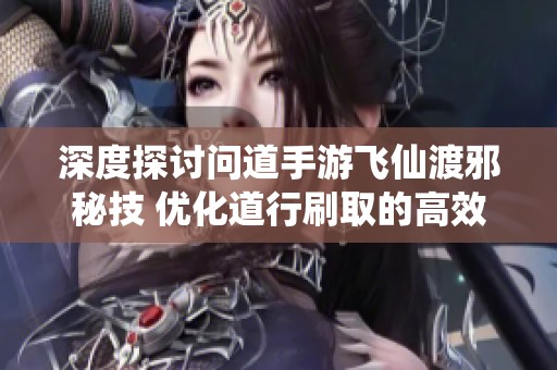 深度探讨问道手游飞仙渡邪秘技 优化道行刷取的高效策略与实用技巧