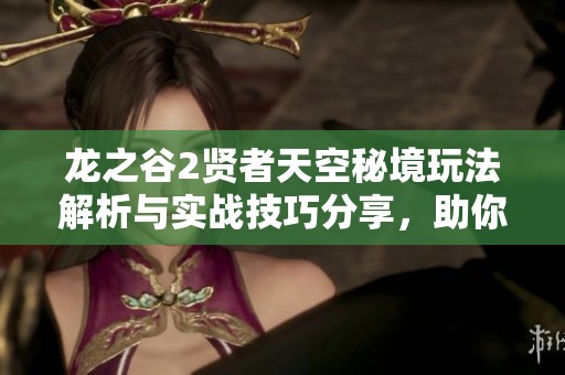 龙之谷2贤者天空秘境玩法解析与实战技巧分享，助你轻松征服挑战