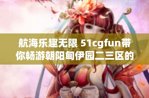 航海乐趣无限 51cgfun带你畅游朝阳甸伊园二三区的精彩瞬间