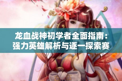 龙血战神初学者全面指南：强力英雄解析与逐一探索赛季技巧建议