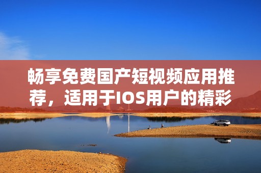 畅享免费国产短视频应用推荐，适用于IOS用户的精彩选择