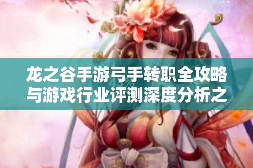 龙之谷手游弓手转职全攻略与游戏行业评测深度分析之大旋风游戏体验分享