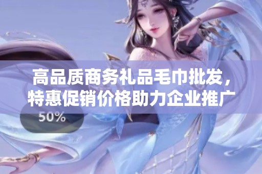高品质商务礼品毛巾批发，特惠促销价格助力企业推广与客户回馈活动