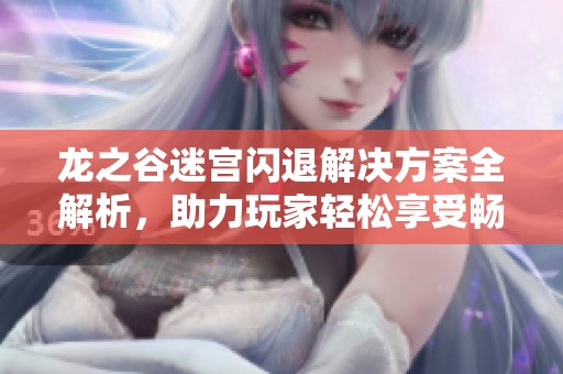 龙之谷迷宫闪退解决方案全解析，助力玩家轻松享受畅快冒险体验