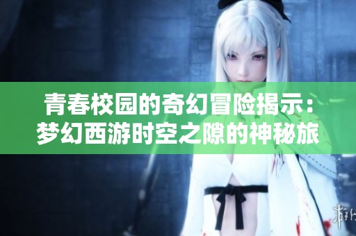 青春校园的奇幻冒险揭示：梦幻西游时空之隙的神秘旅程与探索之路