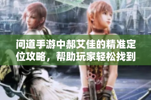 问道手游中郝艾佳的精准定位攻略，帮助玩家轻松找到最佳路线与技巧分享