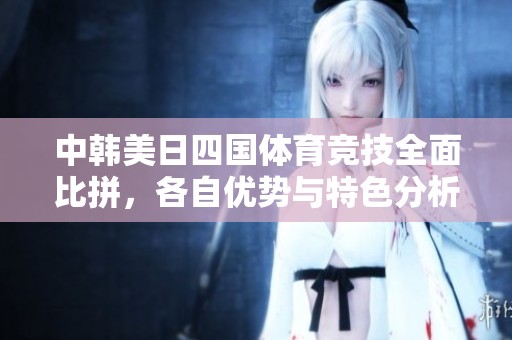 中韩美日四国体育竞技全面比拼，各自优势与特色分析