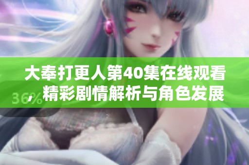 大奉打更人第40集在线观看，精彩剧情解析与角色发展讨论