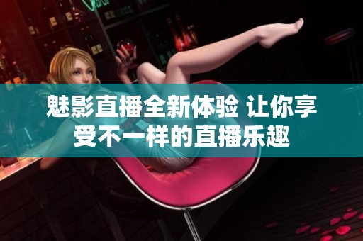 魅影直播全新体验 让你享受不一样的直播乐趣