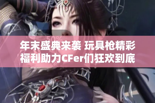 年末盛典来袭 玩具枪精彩福利助力CFer们狂欢到底