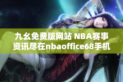 九幺免费版网站 NBA赛事资讯尽在nbaoffice68手机端体验