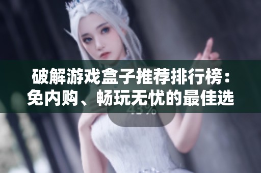 破解游戏盒子推荐排行榜：免内购、畅玩无忧的最佳选择