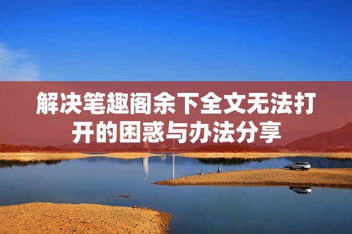 解决笔趣阁余下全文无法打开的困惑与办法分享