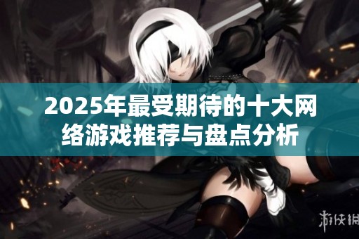 2025年最受期待的十大网络游戏推荐与盘点分析
