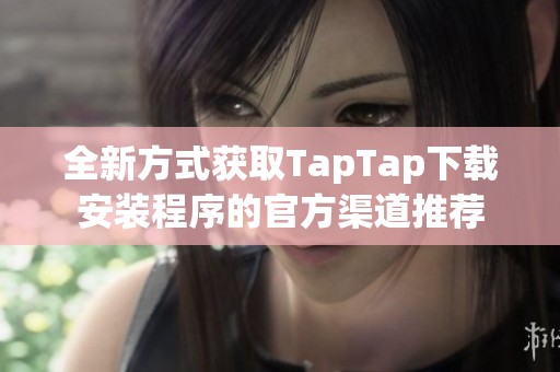 全新方式获取TapTap下载安装程序的官方渠道推荐