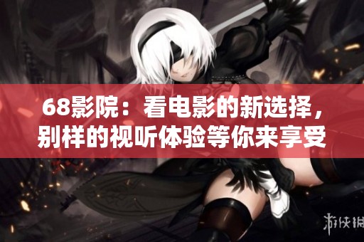 68影院：看电影的新选择，别样的视听体验等你来享受