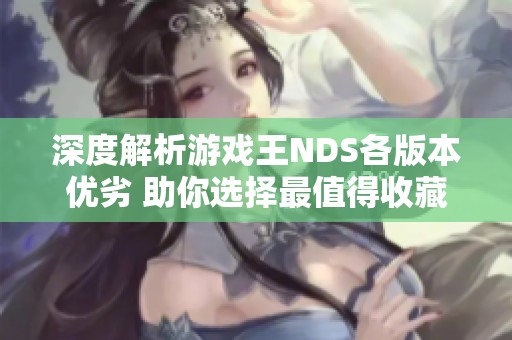 深度解析游戏王NDS各版本优劣 助你选择最值得收藏的游戏