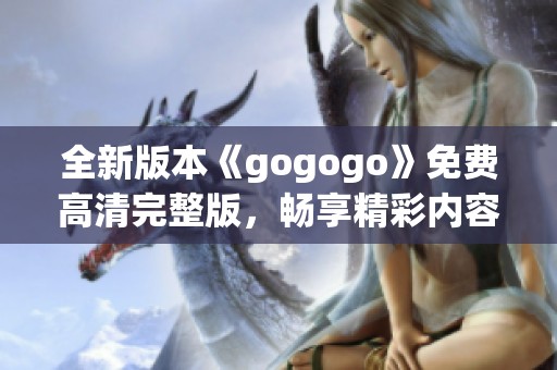 全新版本《gogogo》免费高清完整版，畅享精彩内容！