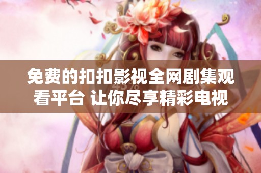 免费的扣扣影视全网剧集观看平台 让你尽享精彩电视剧世界