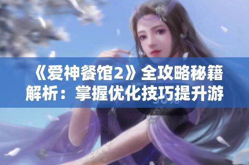 《爱神餐馆2》全攻略秘籍解析：掌握优化技巧提升游戏乐趣与体验